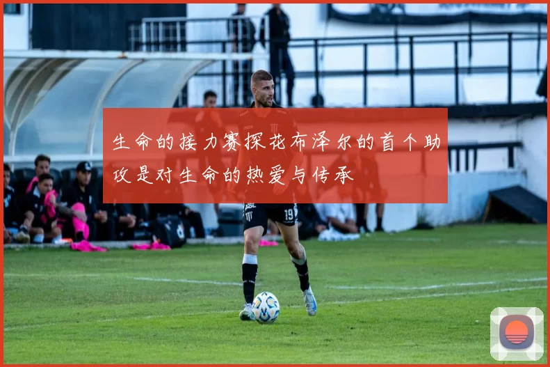 生命的接力赛探花布泽尔的首个助攻是对生命的热爱与传承