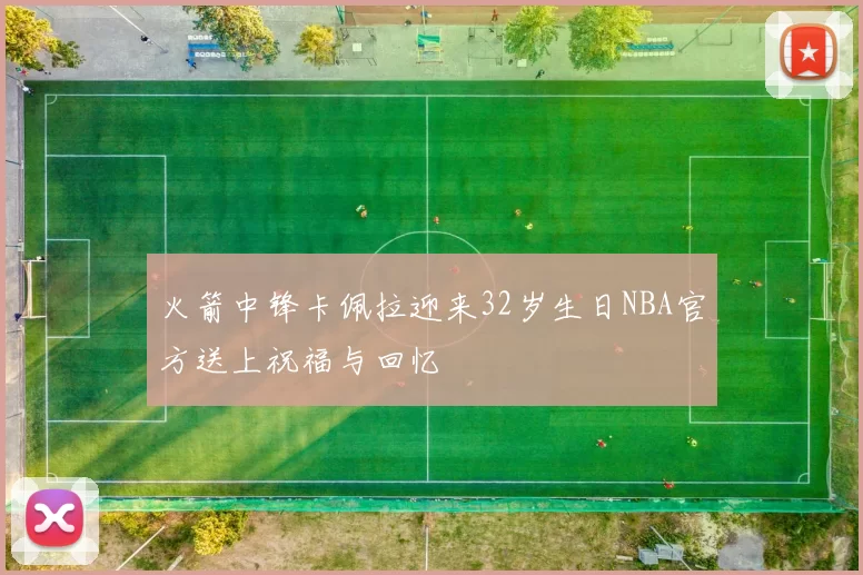 火箭中锋卡佩拉迎来32岁生日NBA官方送上祝福与回忆