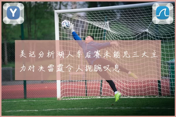 美记分析湖人季后赛未能见三大主力对决雷霆令人扼腕叹息
