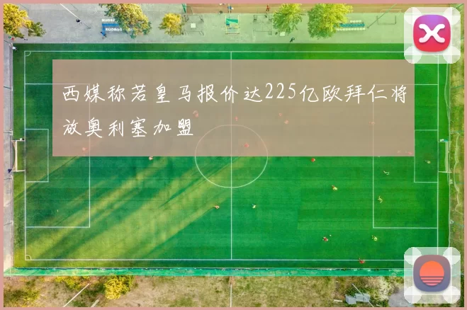 西媒称若皇马报价达225亿欧拜仁将放奥利塞加盟