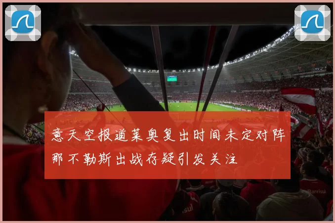 意天空报道莱奥复出时间未定对阵那不勒斯出战存疑引发关注