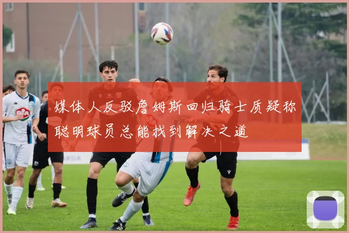 媒体人反驳詹姆斯回归骑士质疑称聪明球员总能找到解决之道