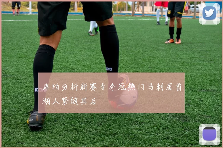 库珀分析新赛季夺冠热门马刺居首湖人紧随其后