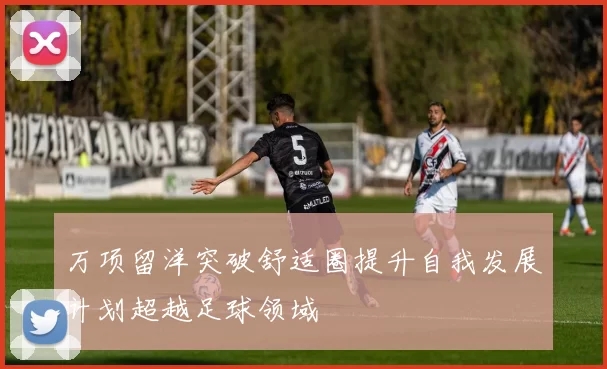 万项留洋突破舒适圈提升自我发展计划超越足球领域
