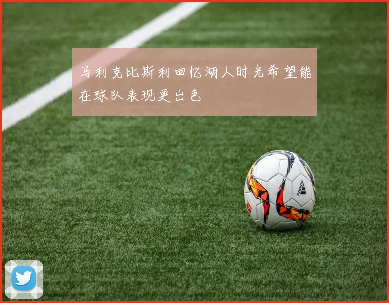马利克比斯利回忆湖人时光希望能在球队表现更出色