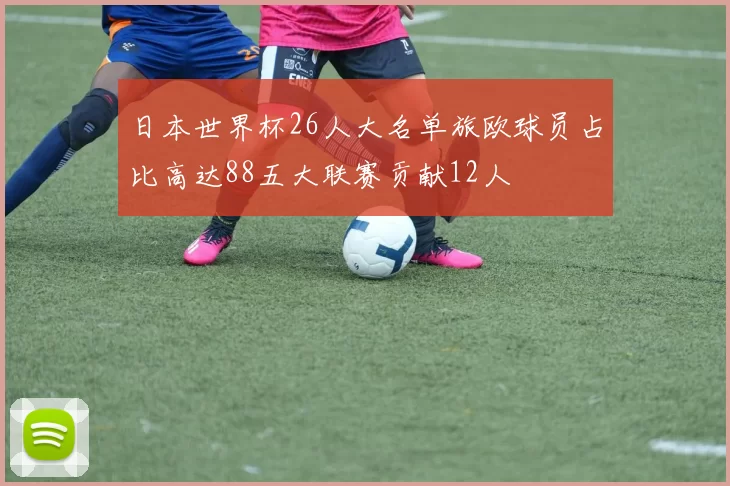 日本世界杯26人大名单旅欧球员占比高达88五大联赛贡献12人