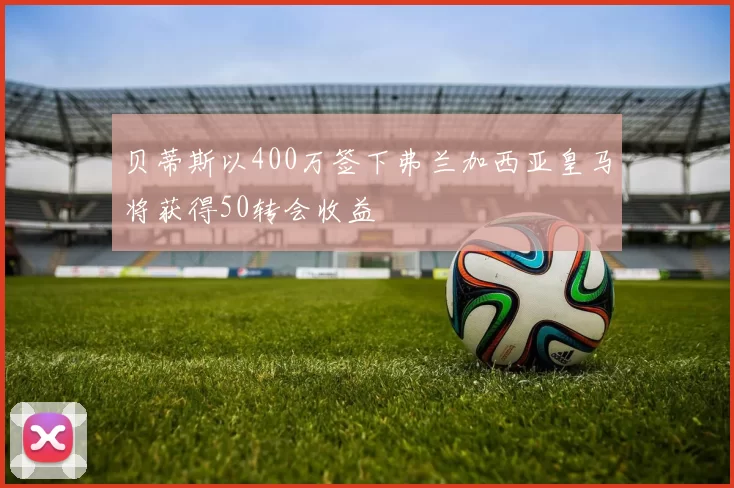贝蒂斯以400万签下弗兰加西亚皇马将获得50转会收益