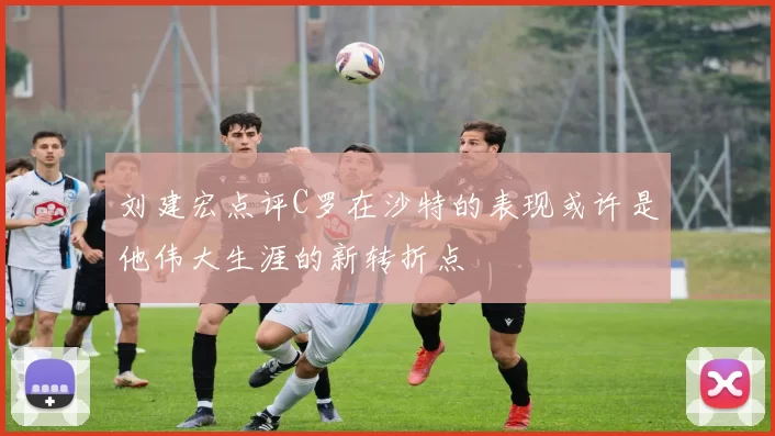 刘建宏点评C罗在沙特的表现或许是他伟大生涯的新转折点