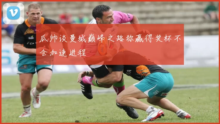 瓜帅谈曼城巅峰之路称赢得奖杯不会加速进程