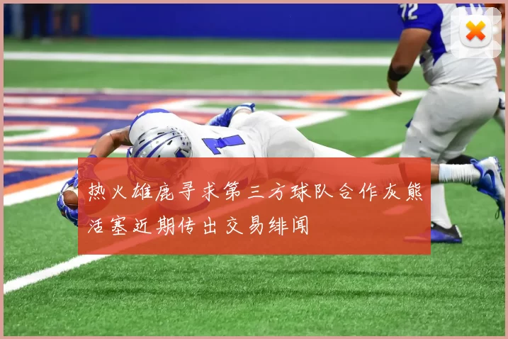热火雄鹿寻求第三方球队合作灰熊活塞近期传出交易绯闻