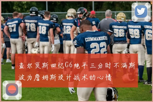 查尔莫斯回忆G6绝平三分时不满斯波为詹姆斯设计战术的心情