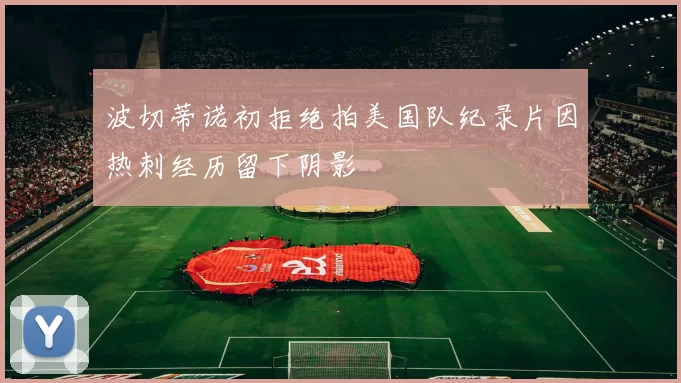 波切蒂诺初拒绝拍美国队纪录片因热刺经历留下阴影